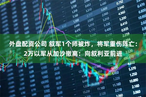 外盘配资公司 叙军1个师被炸，将军重伤阵亡：2万以军从加沙撤离：向叙利亚前进
