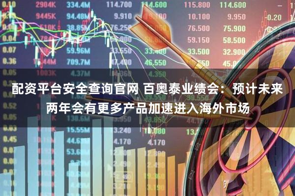 配资平台安全查询官网 百奥泰业绩会：预计未来两年会有更多产品加速进入海外市场