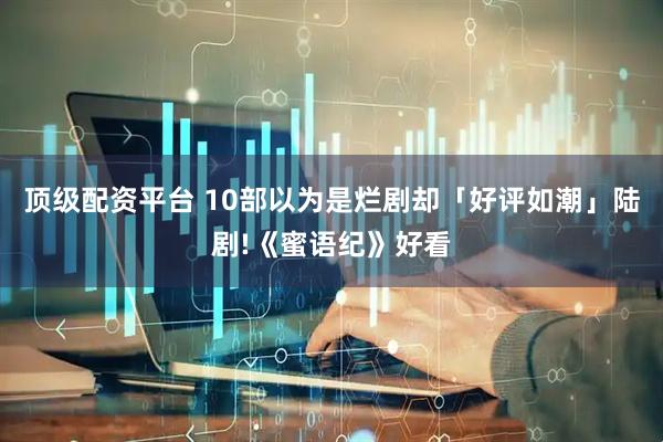 顶级配资平台 10部以为是烂剧却「好评如潮」陆剧!《蜜语纪》好看