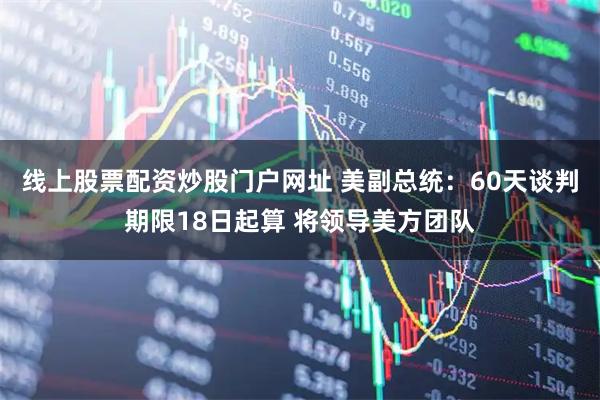 线上股票配资炒股门户网址 美副总统：60天谈判期限18日起算 将领导美方团队