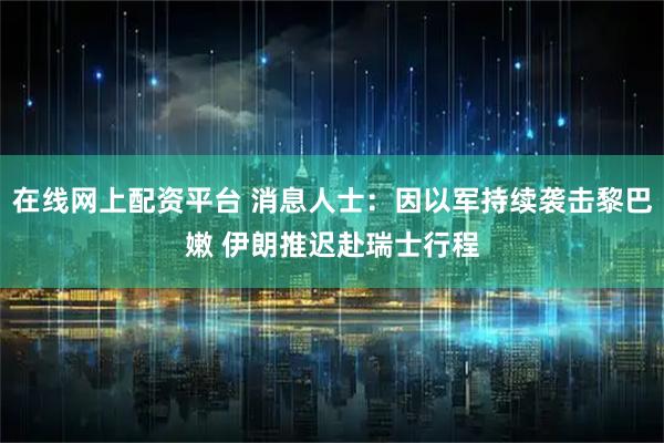 在线网上配资平台 消息人士：因以军持续袭击黎巴嫩 伊朗推迟赴瑞士行程