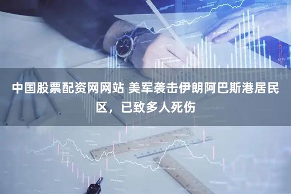 中国股票配资网网站 美军袭击伊朗阿巴斯港居民区，已致多人死伤