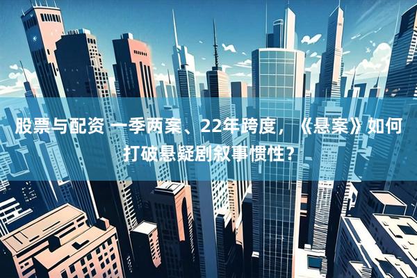 股票与配资 一季两案、22年跨度，《悬案》如何打破悬疑剧叙事惯性？