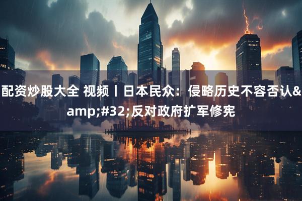 配资炒股大全 视频丨日本民众：侵略历史不容否认 反对政府扩军修宪