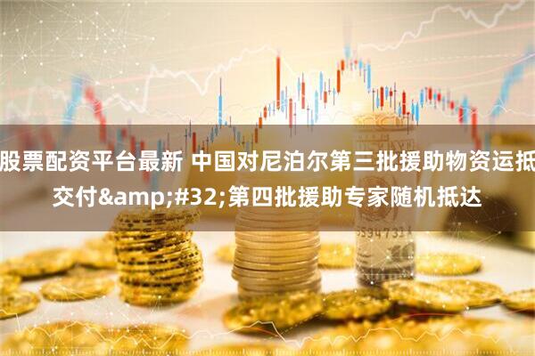 股票配资平台最新 中国对尼泊尔第三批援助物资运抵交付 第四批援助专家随机抵达