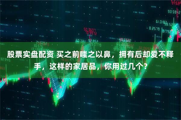 股票实盘配资 买之前嗤之以鼻，拥有后却爱不释手，这样的家居品，你用过几个？