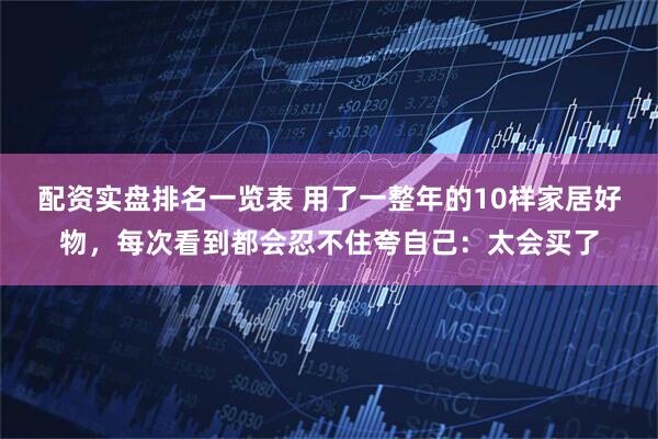 配资实盘排名一览表 用了一整年的10样家居好物，每次看到都会忍不住夸自己：太会买了