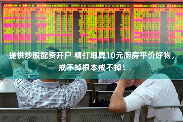 提供炒股配资开户 精打细算10元厨房平价好物，戒不掉根本戒不掉！