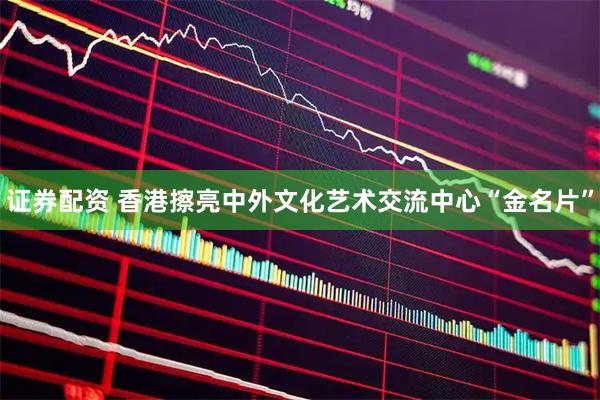 证券配资 香港擦亮中外文化艺术交流中心“金名片”