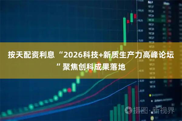 按天配资利息 “2026科技+新质生产力高峰论坛”聚焦创科成果落地