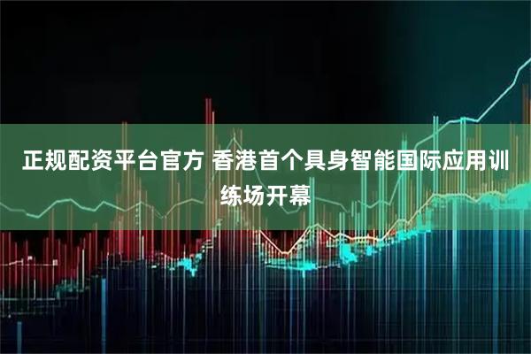 正规配资平台官方 香港首个具身智能国际应用训练场开幕